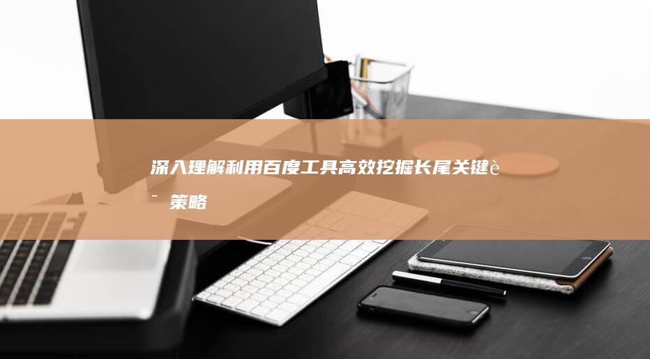 深入理解：利用百度工具高效挖掘长尾关键词策略